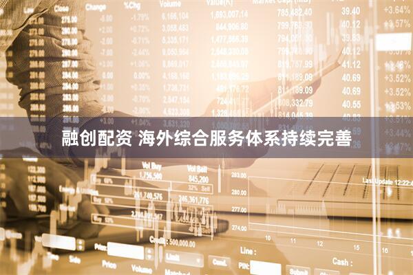 融创配资 海外综合服务体系持续完善
