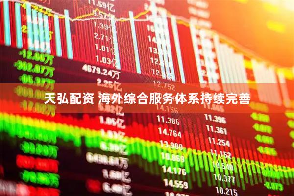 天弘配资 海外综合服务体系持续完善