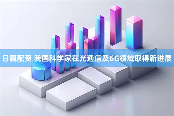 日赢配资 我国科学家在光通信及6G领域取得新进展