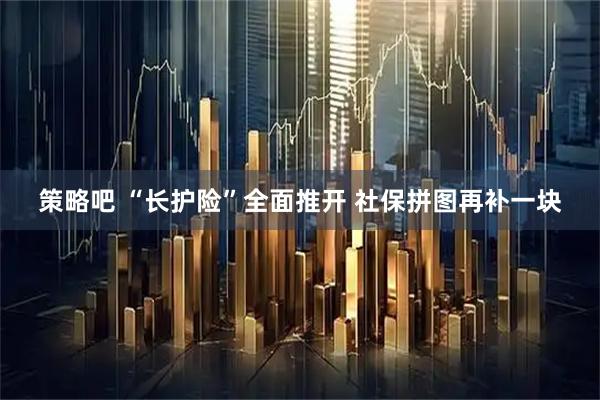 策略吧 “长护险”全面推开 社保拼图再补一块