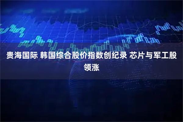 贵海国际 韩国综合股价指数创纪录 芯片与军工股领涨