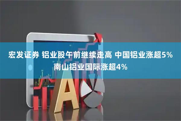 宏发证券 铝业股午前继续走高 中国铝业涨超5%南山铝业国际涨超4%