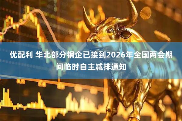 优配利 华北部分钢企已接到2026年全国两会期间临时自主减排通知