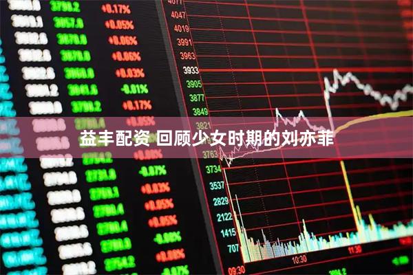 益丰配资 回顾少女时期的刘亦菲