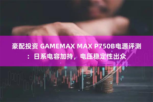 豪配投资 GAMEMAX MAX P750B电源评测：日系电容加持，电压稳定性出众