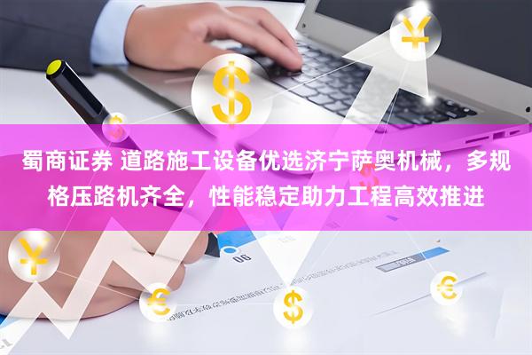 蜀商证券 道路施工设备优选济宁萨奥机械，多规格压路机齐全，性能稳定助力工程高效推进