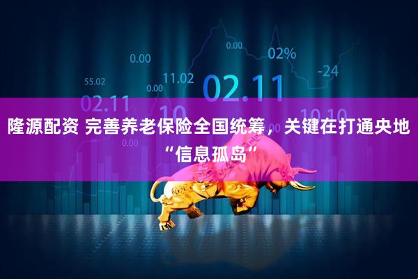 隆源配资 完善养老保险全国统筹，关键在打通央地“信息孤岛”