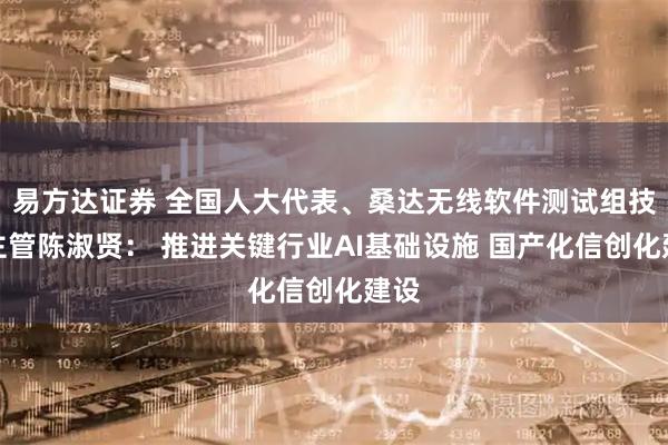 易方达证券 全国人大代表、桑达无线软件测试组技术主管陈淑贤: 推进关键行业AI基础设施 国产化信创化建设