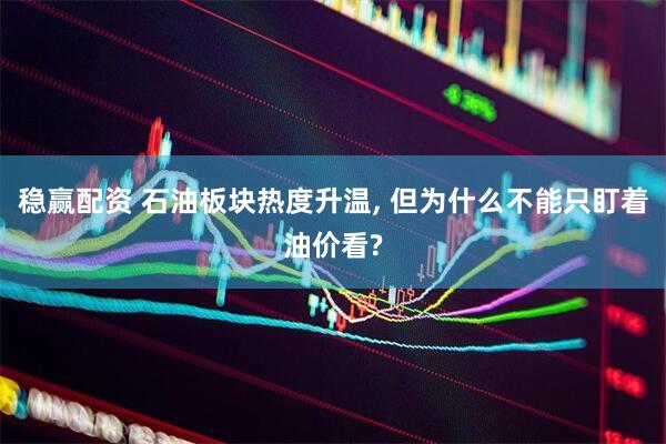 稳赢配资 石油板块热度升温, 但为什么不能只盯着油价看?