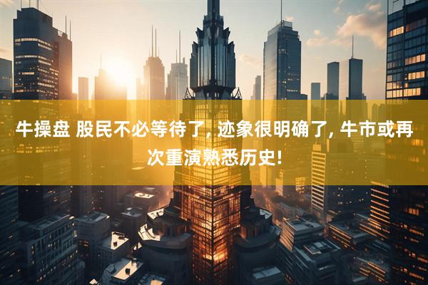 牛操盘 股民不必等待了, 迹象很明确了, 牛市或再次重演熟悉历史!