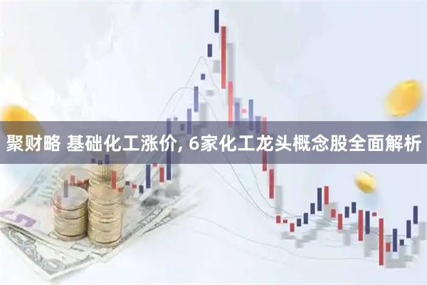 聚财略 基础化工涨价, 6家化工龙头概念股全面解析