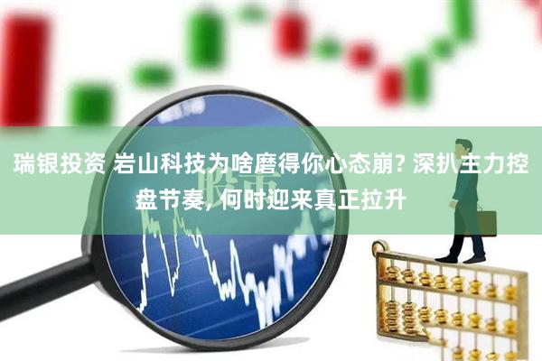 瑞银投资 岩山科技为啥磨得你心态崩? 深扒主力控盘节奏, 何时迎来真正拉升