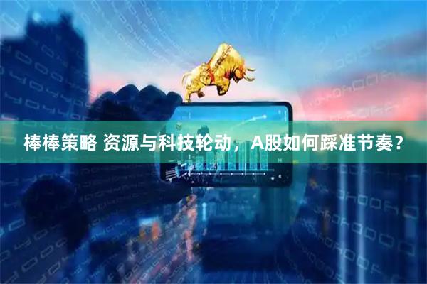 棒棒策略 资源与科技轮动，A股如何踩准节奏？