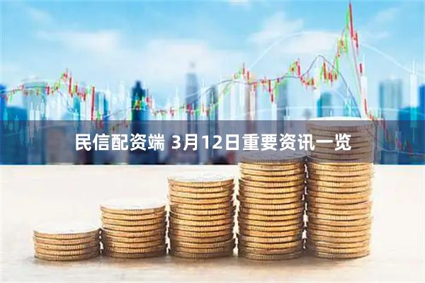 民信配资端 3月12日重要资讯一览