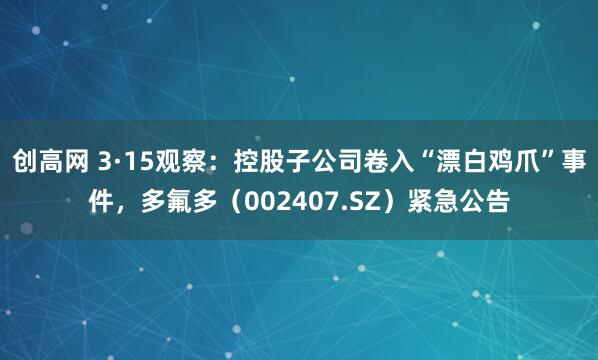 创高网 3·15观察：控股子公司卷入“漂白鸡爪”事件，多氟多（002407.SZ）紧急公告