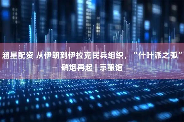 涵星配资 从伊朗到伊拉克民兵组织，“什叶派之弧”硝烟再起 | 京酿馆