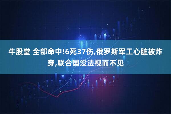 牛股堂 全部命中!6死37伤,俄罗斯军工心脏被炸穿,联合国没法视而不见