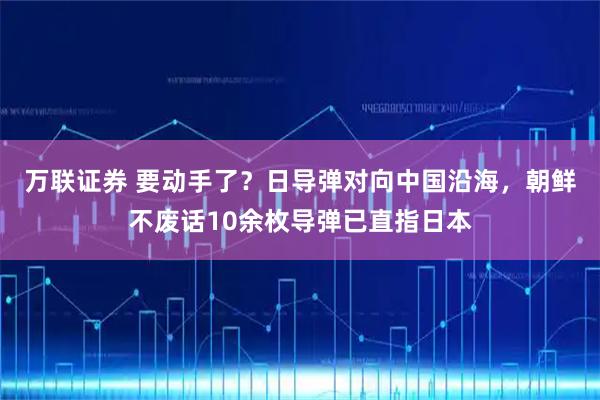 万联证券 要动手了？日导弹对向中国沿海，朝鲜不废话10余枚导弹已直指日本