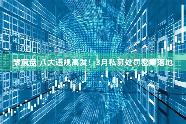 聚赢盘 八大违规高发！3月私募处罚密集落地