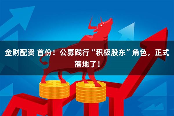 金财配资 首份！公募践行“积极股东”角色，正式落地了！