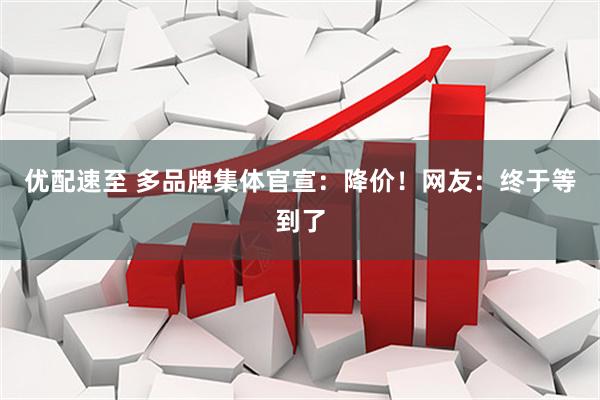 优配速至 多品牌集体官宣：降价！网友：终于等到了