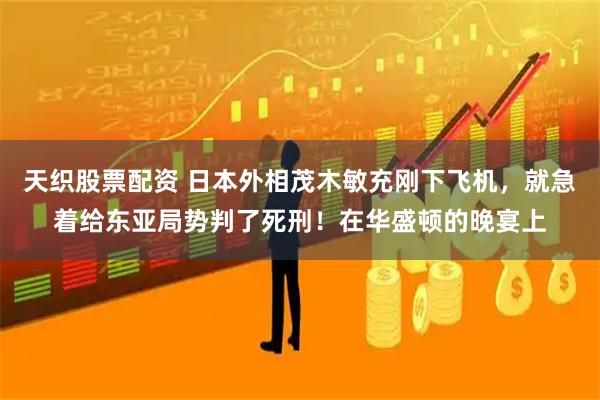 天织股票配资 日本外相茂木敏充刚下飞机，就急着给东亚局势判了死刑！在华盛顿的晚宴上