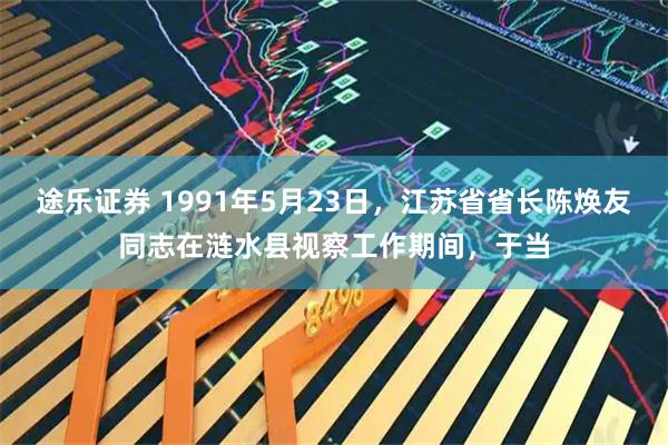 途乐证券 1991年5月23日，江苏省省长陈焕友同志在涟水县视察工作期间，于当