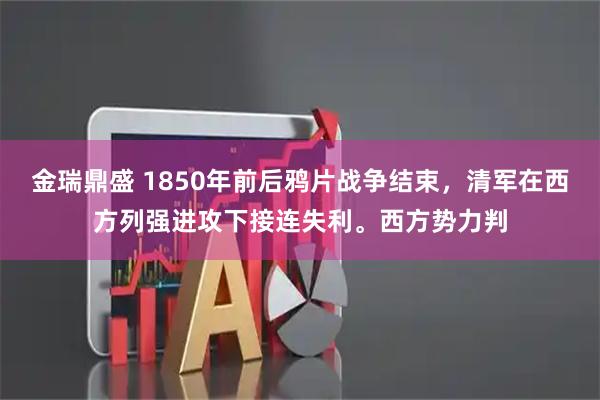 金瑞鼎盛 1850年前后鸦片战争结束，清军在西方列强进攻下接连失利。西方势力判