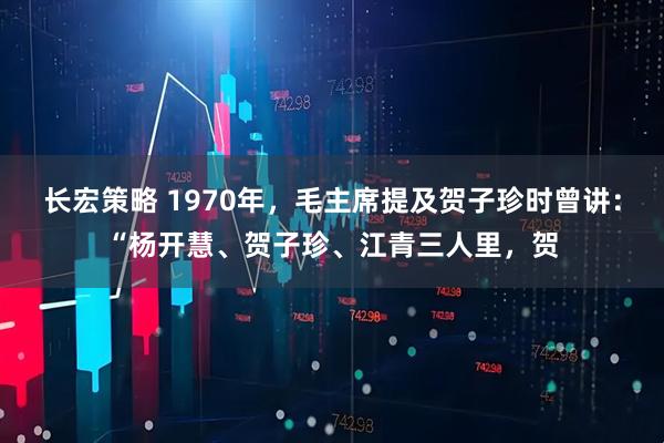 长宏策略 1970年，毛主席提及贺子珍时曾讲：“杨开慧、贺子珍、江青三人里，贺