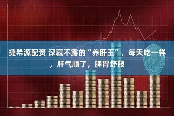 捷希源配资 深藏不露的“养肝王”，每天吃一样，肝气顺了，脾胃舒服