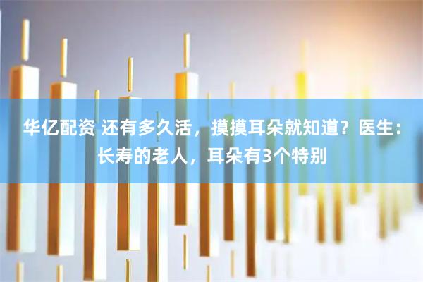 华亿配资 还有多久活，摸摸耳朵就知道？医生：长寿的老人，耳朵有3个特别
