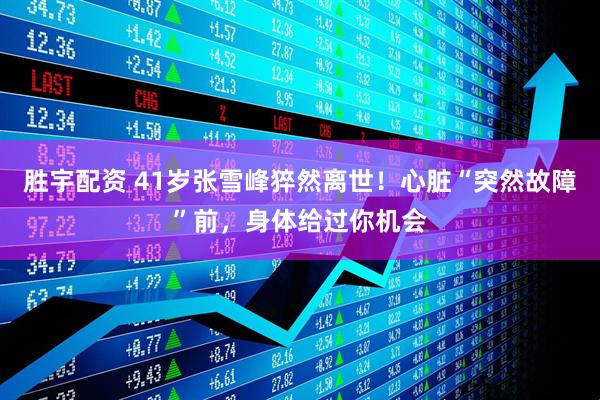 胜宇配资 41岁张雪峰猝然离世！心脏“突然故障”前，身体给过你机会