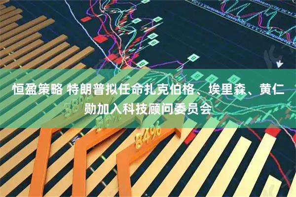 恒盈策略 特朗普拟任命扎克伯格、埃里森、黄仁勋加入科技顾问委员会