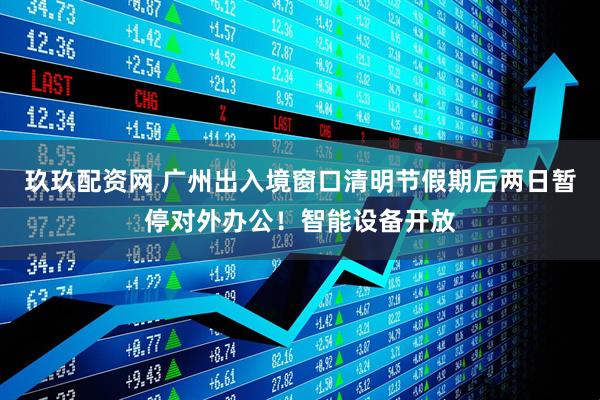 玖玖配资网 广州出入境窗口清明节假期后两日暂停对外办公！智能设备开放