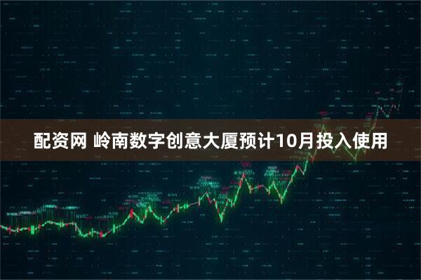 配资网 岭南数字创意大厦预计10月投入使用