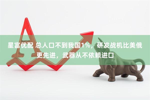 星富优配 总人口不到我国1%，研发战机比美俄更先进，武器从不依赖进口
