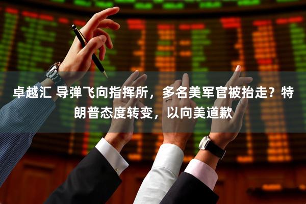 卓越汇 导弹飞向指挥所，多名美军官被抬走？特朗普态度转变，以向美道歉