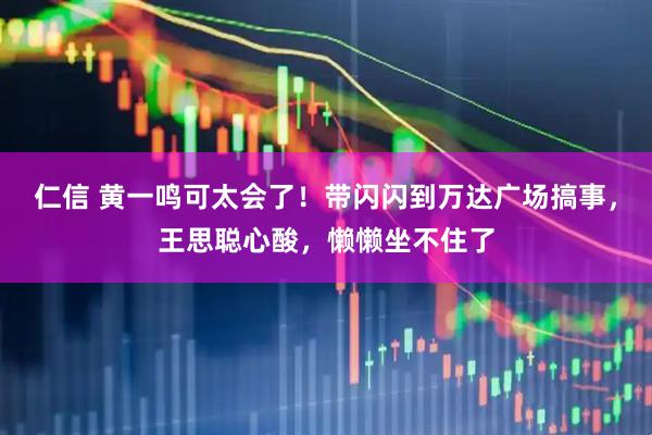 仁信 黄一鸣可太会了！带闪闪到万达广场搞事，王思聪心酸，懒懒坐不住了
