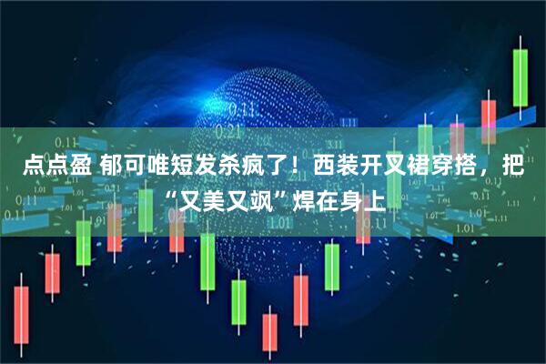 点点盈 郁可唯短发杀疯了！西装开叉裙穿搭，把“又美又飒”焊在身上