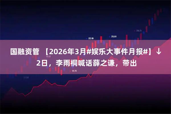 国融资管 【2026年3月#娱乐大事件月报#】↓ 2日，李雨桐喊话薛之谦，带出