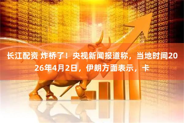 长江配资 炸桥了！央视新闻报道称，当地时间2026年4月2日，伊朗方面表示，卡