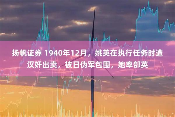 扬帆证券 1940年12月，姚英在执行任务时遭汉奸出卖，被日伪军包围，她率部英