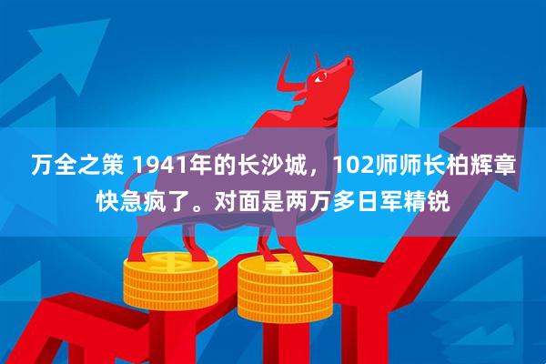 万全之策 1941年的长沙城，102师师长柏辉章快急疯了。对面是两万多日军精锐