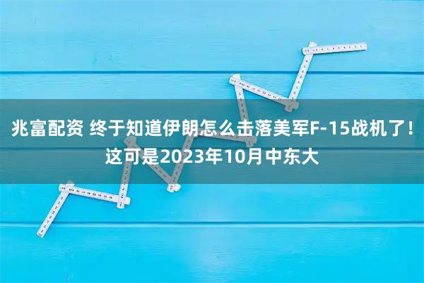 兆富配资 终于知道伊朗怎么击落美军F-15战机了！这可是2023年10月中东大