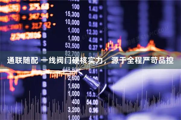 通联随配 一线阀门硬核实力，源于全程严苛品控