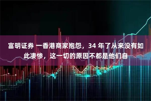 富明证券 一香港商家抱怨，34 年了从来没有如此凄惨，这一切的原因不都是他们自
