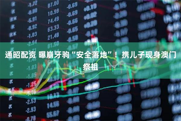 通昭配资 曝崩牙驹“安全落地”！携儿子现身澳门祭祖