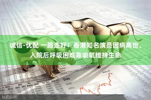 诚信-优配 一路走好！香港知名演员因病离世，入院后呼吸困难靠吸氧维持生命