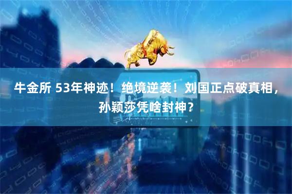 牛金所 53年神迹！绝境逆袭！刘国正点破真相，孙颖莎凭啥封神？