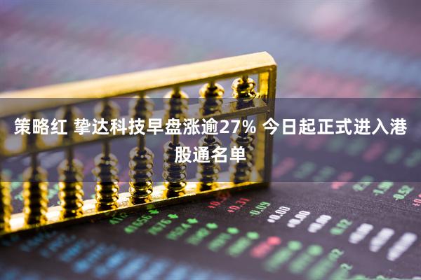 策略红 挚达科技早盘涨逾27% 今日起正式进入港股通名单